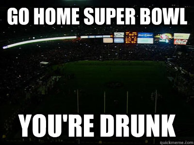 go home super bowl youre drunk -