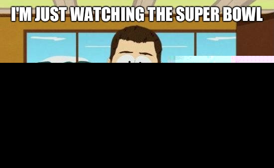 Im just watching the Super Bowl AAAAND THEYRE GONE - aaaand its gone