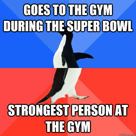 goes to the gym during the super bowl strongest person at th - Socially Awkward Awesome Penguin