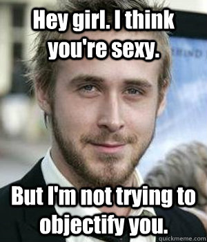 hey girl i think youre sexy but im not trying to objecti - Ryan gosling