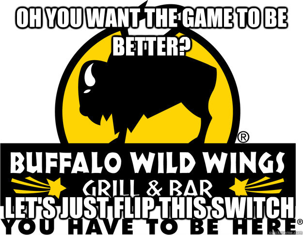 oh you want the game to be better lets just flip this swit -