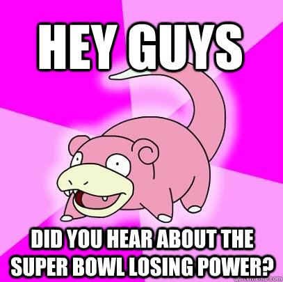 hey guys did you hear about the super bowl losing power - Slowpoke