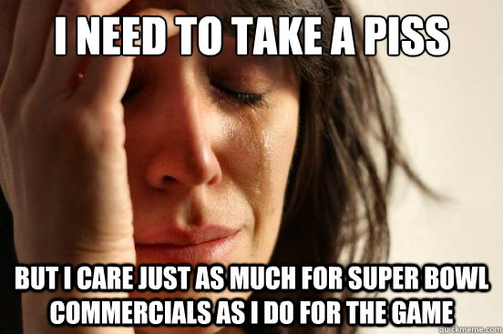 i need to take a piss but i care just as much for super bowl - First World Problems
