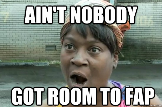 aint nobody got room to fap - Aint nobody got time for that!