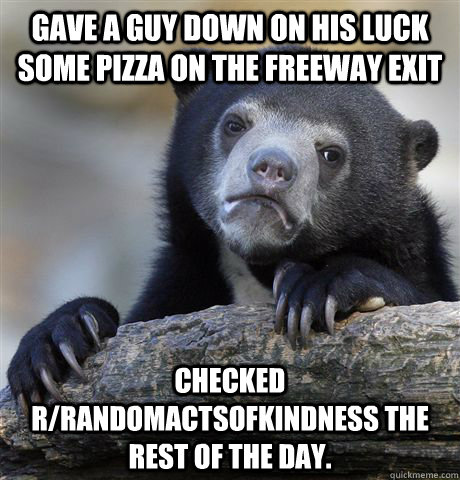 gave a guy down on his luck some pizza on the freeway exit c - Confession Bear