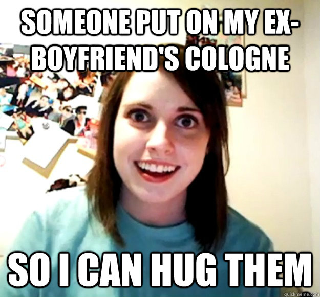 someone put on my exboyfriends cologne so i can hug them - Overly Attached Girlfriend