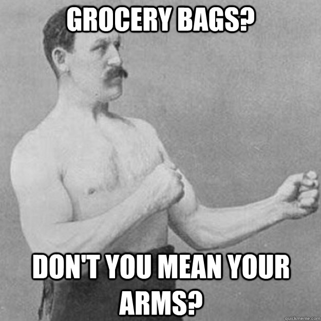grocery bags dont you mean your arms - overly manly man