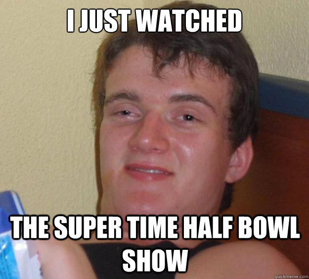 i just watched the super time half bowl show - 10 Guy