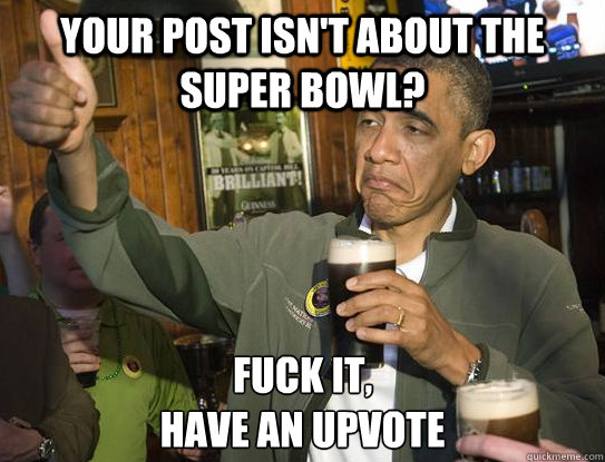 your post isnt about the super bowl fuck it have an upvot - Upvoting Obama