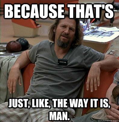 because thats just like the way it is man - The Dude