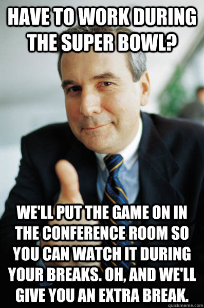 have to work during the super bowl well put the game on in - Good Guy Boss
