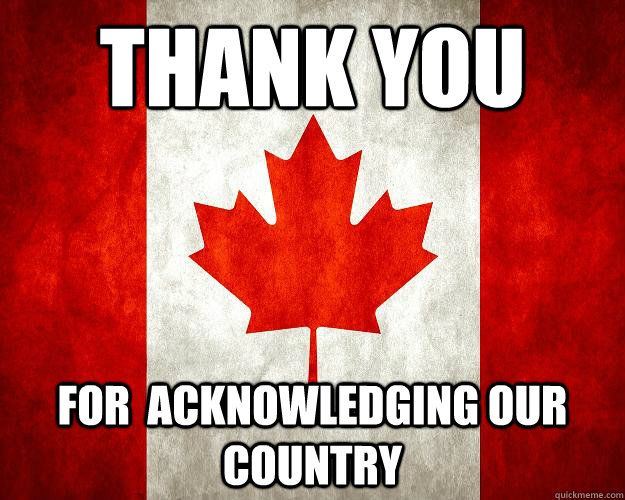 thank you for acknowledging our country - Canada, Bitches.