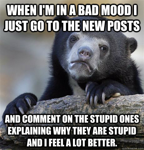 when im in a bad mood i just go to the new posts and commen - Confession Bear