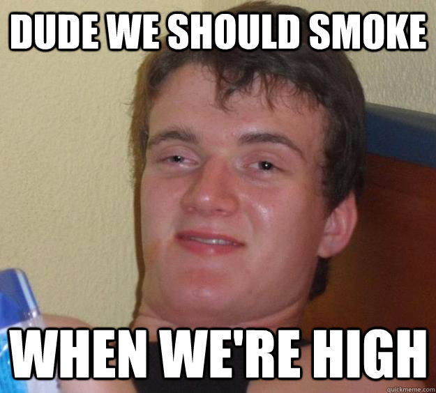 dude we should smoke when were high - 10 Guy