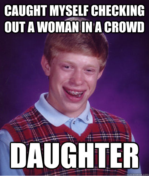caught myself checking out a woman in a crowd daughter - Bad Luck Brian