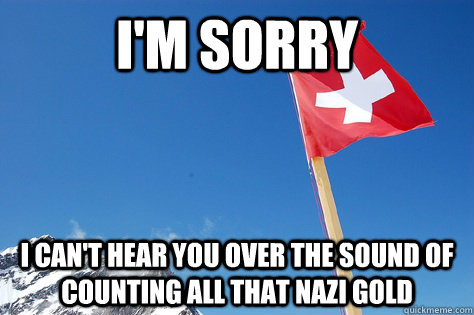 im sorry i cant hear you over the sound of counting all th - Swiss Freedom