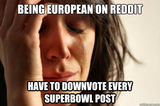 being european on reddit have to downvote every superbowl po - First World Problems
