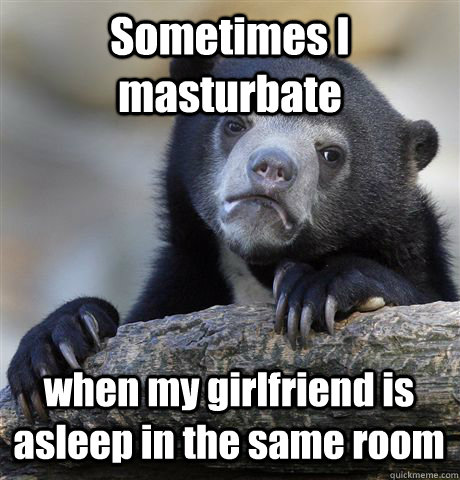 sometimes i masturbate when my girlfriend is asleep in the s - Confession Bear
