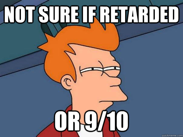 not sure if retarded or 910 - Futurama Fry
