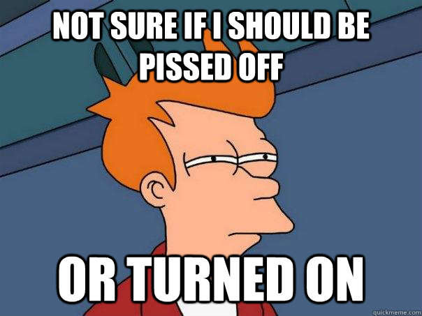 not sure if i should be pissed off or turned on - Futurama Fry