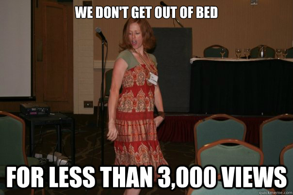 we dont get out of bed for less than 3000 views -