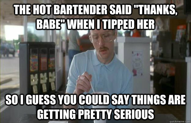 the hot bartender said thanks babe when i tipped her so i - Gettin Pretty Serious