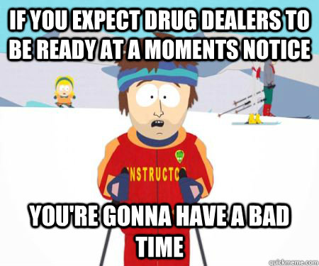 if you expect drug dealers to be ready at a moments notice y - csbadtime