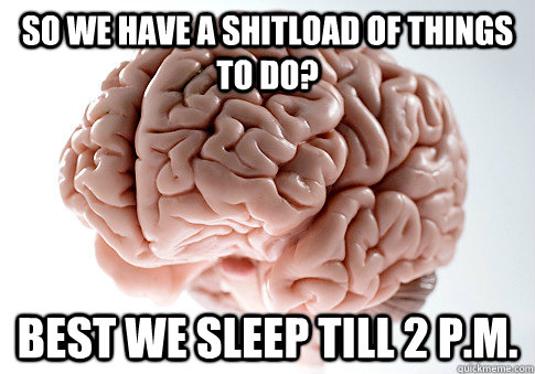 so we have a shitload of things to do best we sleep till 2 - Scumbag Brain