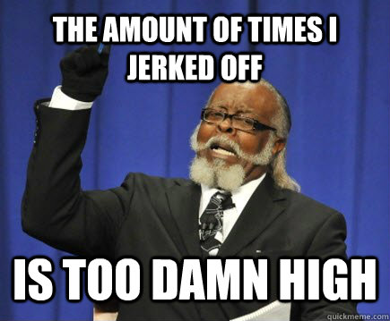 the amount of times i jerked off is too damn high - Too Damn High