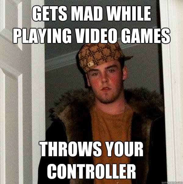 gets mad while playing video games throws your controller - Scumbag Steve