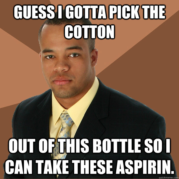 guess i gotta pick the cotton out of this bottle so i can ta - Successful Black Man