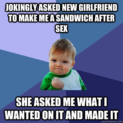 jokingly asked new girlfriend to make me a sandwich after se - Success Kid