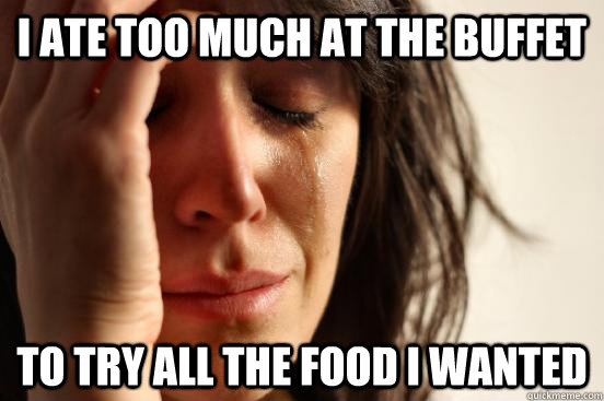 i ate too much at the buffet to try all the food i wanted - First World Problems