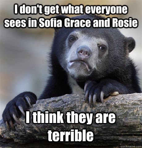 i dont get what everyone sees in sofia grace and rosie i th - Confession Bear