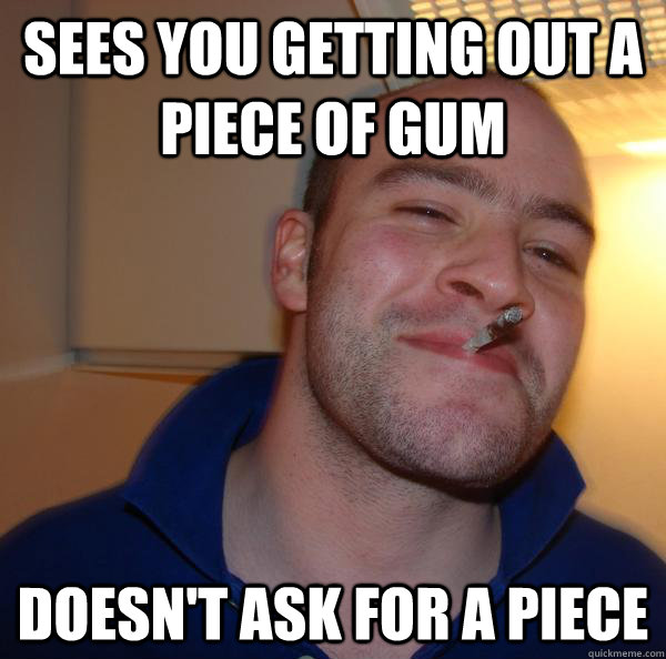 sees you getting out a piece of gum doesnt ask for a piece - Good Guy Greg