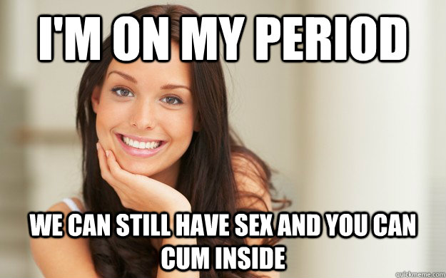 im on my period we can still have sex and you can cum insid - Good Girl Gina