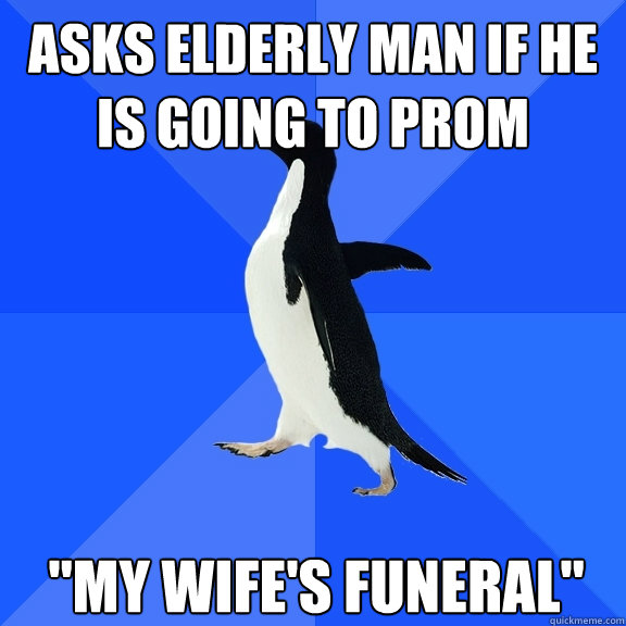 asks elderly man if he is going to prom my wifes funeral - Socially Awkward Penguin