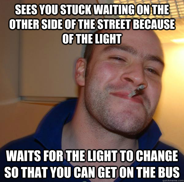 sees you stuck waiting on the other side of the street becau - Good Guy Greg