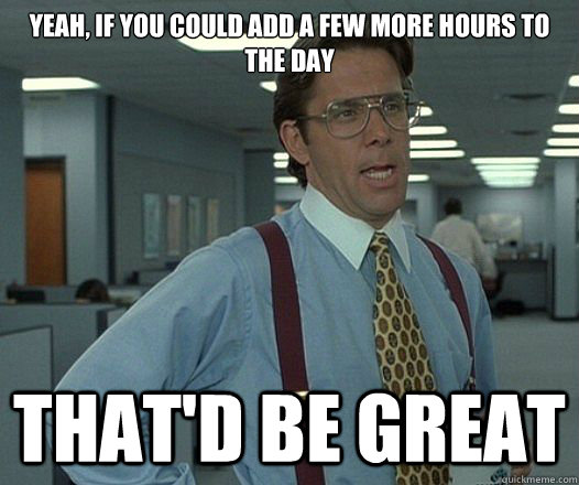 yeah if you could add a few more hours to the day thatd be - Lumbergh
