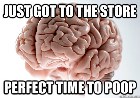 just got to the store perfect time to poop - ScumbagBrain