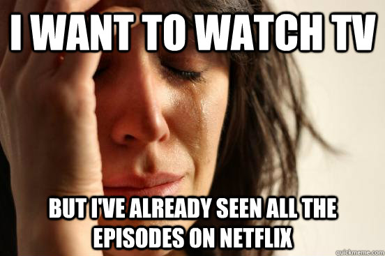 i want to watch tv but ive already seen all the episodes on - First World Problems