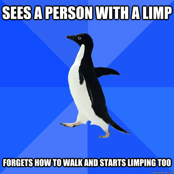 sees a person with a limp forgets how to walk and starts lim - Socially Awkward Penguin