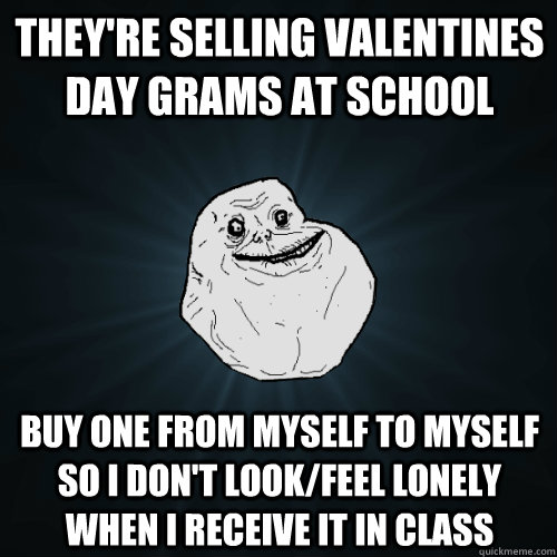 theyre selling valentines day grams at school buy one from - Forever Alone
