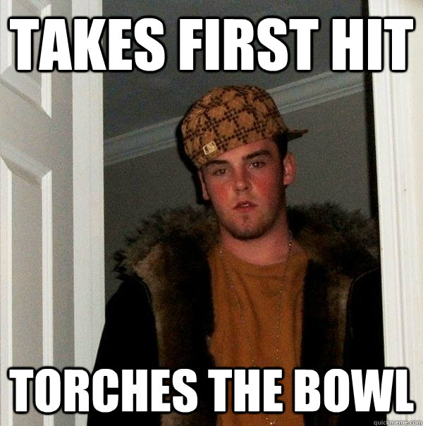 takes first hit torches the bowl - Scumbag Steve