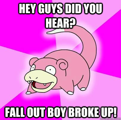hey guys did you hear fall out boy broke up - Slowpoke
