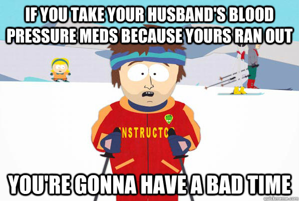 if you take your husbands blood pressure meds because yours - Southpark Instructor