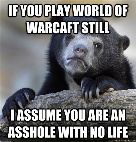 if you play world of warcaft still i assume you are an assho - Confession Bear