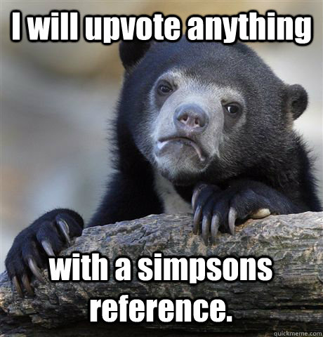 i will upvote anything with a simpsons reference - Confession Bear