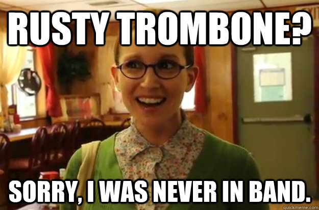 rusty trombone sorry i was never in band - Sexually Oblivious Female