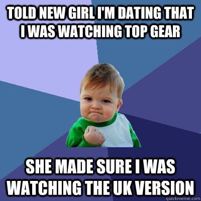 told new girl im dating that i was watching top gear she ma - Success Kid